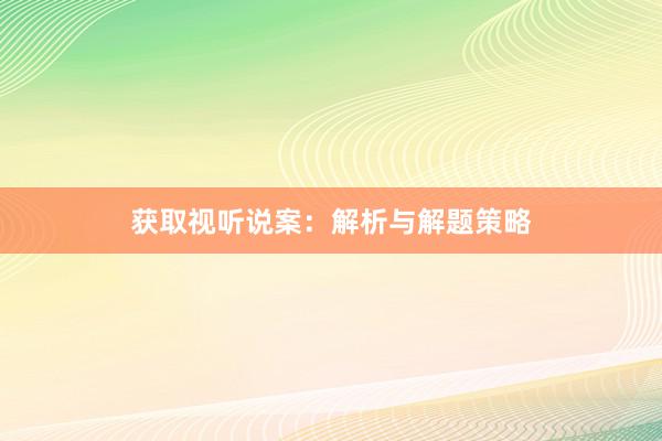 获取视听说案：解析与解题策略