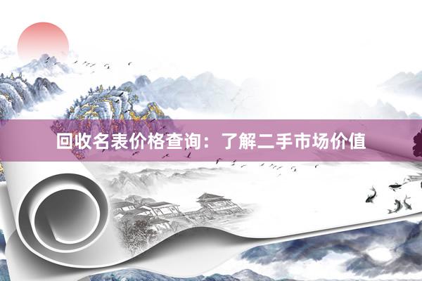 回收名表价格查询：了解二手市场价值