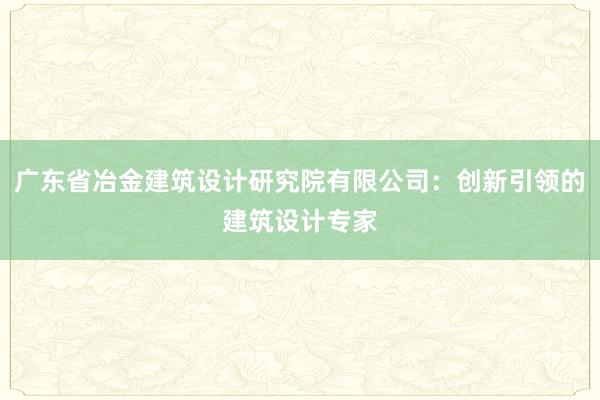 广东省冶金建筑设计研究院有限公司：创新引领的建筑设计专家