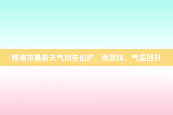 临湘市最新天气预告出炉，雨放晴，气温回升