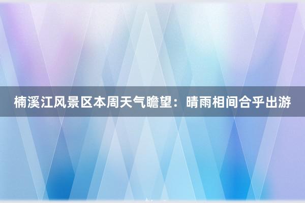 楠溪江风景区本周天气瞻望：晴雨相间合乎出游