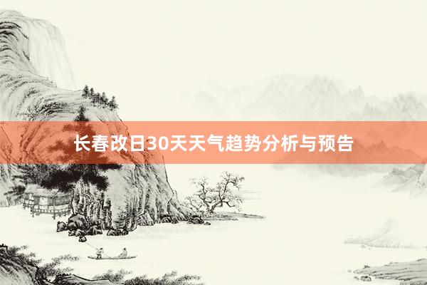 长春改日30天天气趋势分析与预告